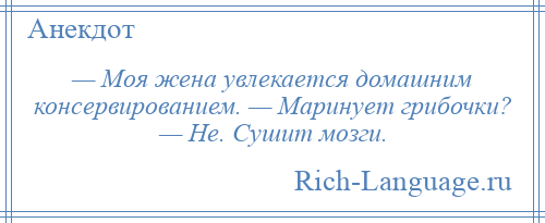 
    — Моя жена увлекается домашним консервированием. — Маринует грибочки? — Не. Сушит мозги.