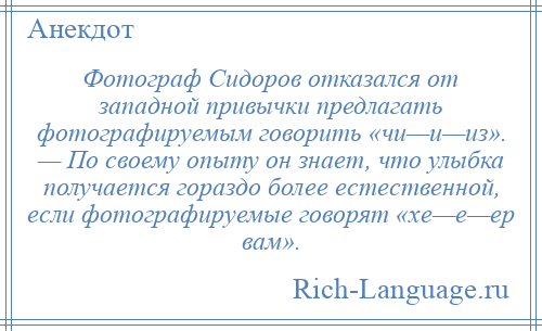 
    Фотограф Сидоров отказался от западной привычки предлагать фотографируемым говорить «чи—и—из». — По своему опыту он знает, что улыбка получается гораздо более естественной, если фотографируемые говорят «хе—е—ер вам».