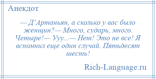 
    — Д’Артаньян, а сколько у вас было женщин?— Много, сударь, много. Четыре!— Ууу...— Нет! Это не все! Я вспомнил еще один случай. Пятьдесят шесть!