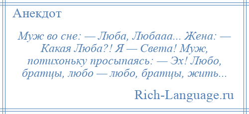 
    Муж во сне: — Люба, Любааа... Жена: — Какая Люба?! Я — Света! Муж, потихоньку просыпаясь: — Эх! Любо, братцы, любо — любо, братцы, жить...