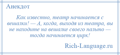 
    Как известно, театр начинается с вешалки! — А, когда, выходя из театра, вы не находите на вешалке своего пальто — тогда начинается цирк!