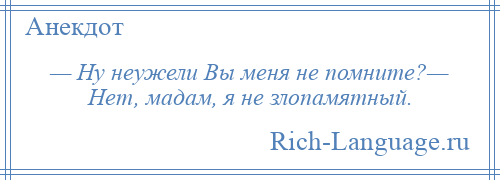 
    — Ну неужели Вы меня не помните?— Нет, мадам, я не злопамятный.