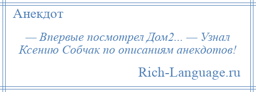 
    — Впервые посмотрел Дом2... — Узнал Ксению Собчак по описаниям анекдотов!
