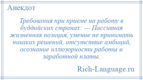 
    Требования при приеме на работу в буддийских странах: — Пассивная жизненная позиция, умение не принимать никаких решений, отсутствие амбиций, осознание иллюзорности работы и заработной платы.