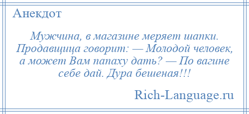 
    Мужчина, в магазине меряет шапки. Продавщица говорит: — Молодой человек, а может Вам папаху дать? — По вагине себе дай. Дура бешеная!!!