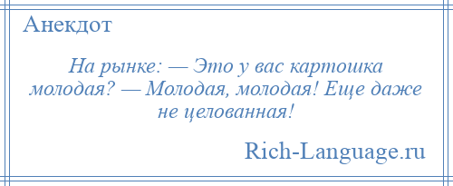 
    На рынке: — Это у вас картошка молодая? — Молодая, молодая! Еще даже не целованная!