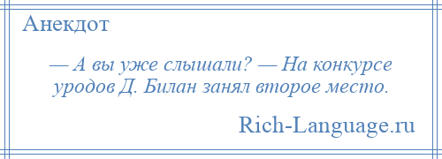 
    — А вы уже слышали? — На конкурсе уродов Д. Билан занял второе место.