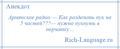 
    Армянское радио:— Как разделить пук на 5 частей???— нужно пукнуть в перчатку…