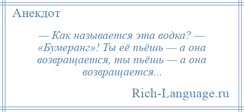
    — Как называется эта водка? — «Бумеранг»! Ты её пьёшь — а она возвращается, ты пьёшь — а она возвращается...