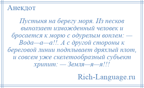 
    Пустыня на берегу моря. Из песков выползает изможденный человек и бросается к морю с одурелым воплем: — Вода—а—а!!. А с другой стороны к береговой линии подплывает дряхлый плот, и совсем уже скелетообразный субъект хрипит: — Земля—я—я!!!
