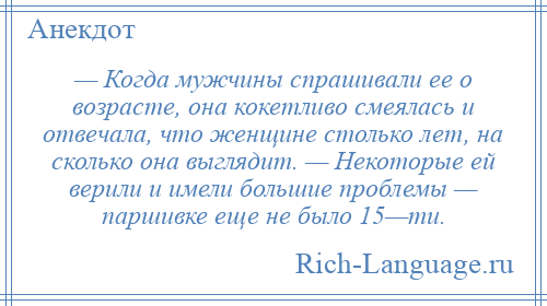 
    — Когда мужчины спрашивали ее о возрасте, она кокетливо смеялась и отвечала, что женщине столько лет, на сколько она выглядит. — Некоторые ей верили и имели большие проблемы — паршивке еще не было 15—ти.