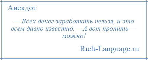 
    — Всех денег заработать нельзя, и это всем давно известно.— А вот пропить — можно!