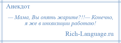 
    — Мама, Вы опять жарите?!!— Конечно, я же в инквизиции работаю!