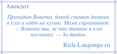 
    Приходит Вовочка, домой ставит дневник в угол и идёт на кухню. Мама спрашивает: — Вовочка ты, за что дневник в угол поставил. — За двойки.