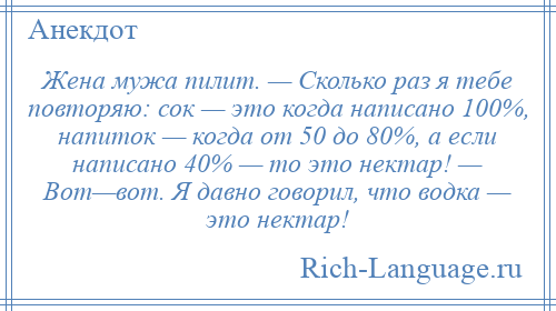 
    Жена мужа пилит. — Сколько раз я тебе повторяю: сок — это когда написано 100%, напиток — когда от 50 до 80%, а если написано 40% — то это нектар! — Вот—вот. Я давно говорил, что водка — это нектар!