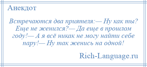 
    Встречаются два приятеля:— Ну как ты? Еще не женился?— Да еще в прошлом году!— А я всё никак не могу найти себе пару!— Ну так женись на одной!