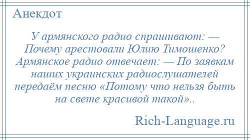 
    У армянского радио спрашивают: — Почему арестовали Юлию Тимошенко? Армянское радио отвечает: — По заявкам наших украинских радиослушателей передаём песню «Потому что нельзя быть на свете красивой такой»..