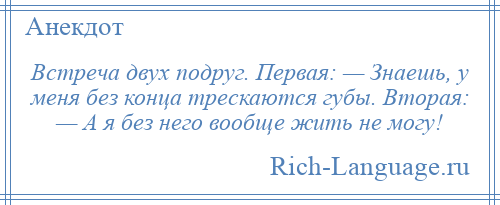 
    Встреча двух подруг. Первая: — Знаешь, у меня без конца трескаются губы. Вторая: — А я без него вообще жить не могу!