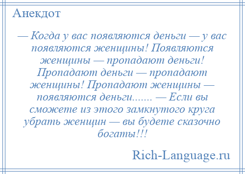 
    — Когда у вас появляются деньги — у вас появляются женщины! Появляются женщины — пропадают деньги! Пропадают деньги — пропадают женщины! Пропадают женщины — появляются деньги....... — Если вы сможете из этого замкнутого круга убрать женщин — вы будете сказочно богаты!!!