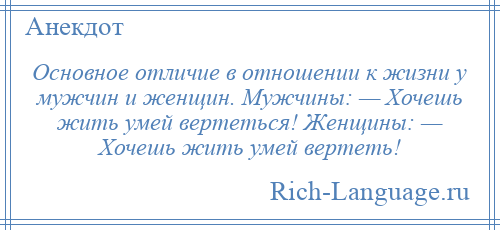 
    Основное отличие в отношении к жизни у мужчин и женщин. Мужчины: — Хочешь жить умей вертеться! Женщины: — Хочешь жить умей вертеть!