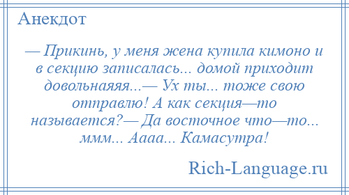 
    — Прикинь, у меня жена купила кимоно и в секцию записалась... домой приходит довольнаяяя...— Ух ты... тоже свою отправлю! А как секция—то называется?— Да восточное что—то... ммм... Аааа... Камасутра!