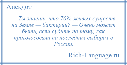 
    — Ты знаешь, что 70% живых существ на Земле — бактерии? — Очень может быть, если судить по тому, как проголосовали на последних выборах в России.