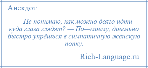 
    — Не понимаю, как можно долго идти куда глаза глядят? — По—моему, довольно быстро упрёшься в симпатичную женскую попку.