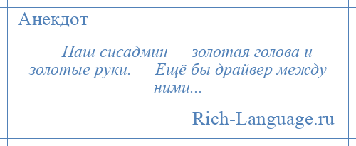 
    — Наш сисадмин — золотая голова и золотые руки. — Ещё бы драйвер между ними...