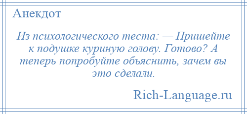 
    Из психологического теста: — Пришейте к подушке куриную голову. Готово? А теперь попробуйте объяснить, зачем вы это сделали.