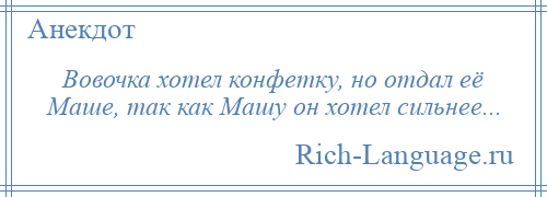 
    Вовочка хотел конфетку, но отдал её Маше, так как Машу он хотел сильнее...