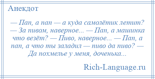 
    — Пап, а пап — а куда самолётик летит? — За пивом, наверное... — Пап, а машинка что везёт? — Пиво, наверное... — Пап, а пап, а что ты заладил — пиво да пиво? — Да похмелье у меня, доченька...