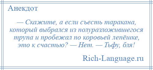 
    — Скажите, а если съесть таракана, который выбрался из полуразложившегося трупа и пробежал по коровьей лепёшке, это к счастью? — Нет. — Тьфу, бля!