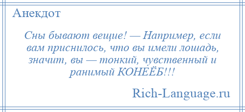 
    Сны бывают вещие! — Например, если вам приснилось, что вы имели лошадь, значит, вы — тонкий, чувственный и ранимый КОНЕЁБ!!!