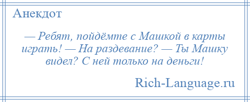 
    — Ребят, пойдёмте с Машкой в карты играть! — На раздевание? — Ты Машку видел? С ней только на деньги!