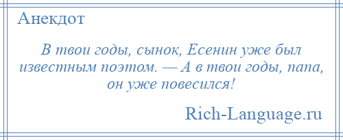 
    В твои годы, сынок, Есенин уже был известным поэтом. — А в твои годы, папа, он уже повесился!