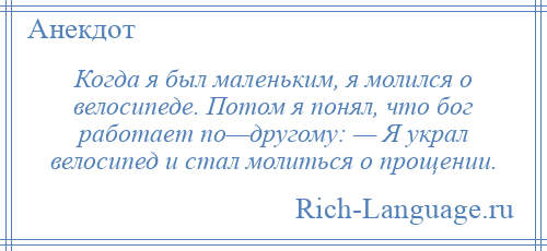 
    Когда я был маленьким, я молился о велосипеде. Потом я понял, что бог работает по—другому: — Я украл велосипед и стал молиться о прощении.
