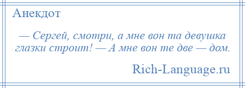 
    — Сергей, смотри, а мне вон та девушка глазки строит! — А мне вон те две — дом.