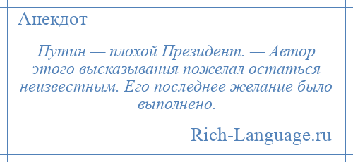 
    Путин — плохой Президент. — Автор этого высказывания пожелал остаться неизвестным. Его последнее желание было выполнено.