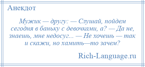 
    Мужик — другу: — Слушай, пойдем сегодня в баньку с девочками, а? — Да не, знаешь, мне недосуг... — Не хочешь — так и скажи, но хамить—то зачем?