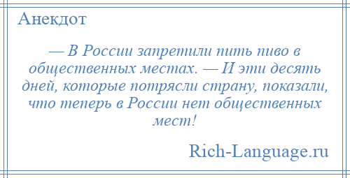 
    — В России запретили пить пиво в общественных местах. — И эти десять дней, которые потрясли страну, показали, что теперь в России нет общественных мест!