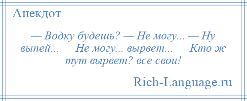 
    — Водку будешь? — Не могу... — Ну выпей... — Не могу... вырвет... — Кто ж тут вырвет? все свои!