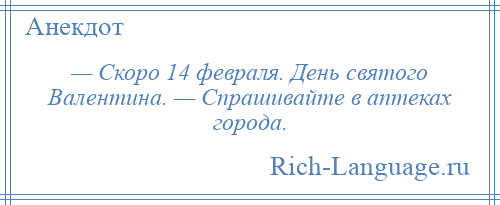 
    — Скоро 14 февраля. День святого Валентина. — Спрашивайте в аптеках города.