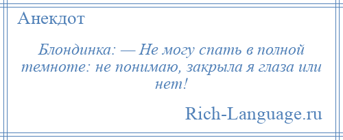 
    Блондинка: — Не могу спать в полной темноте: не понимаю, закрыла я глаза или нет!