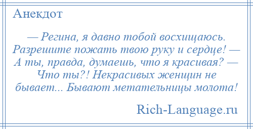 
    — Регина, я давно тобой восхищаюсь. Разрешите пожать твою руку и сердце! — А ты, правда, думаешь, что я красивая? — Что ты?! Некрасивых женщин не бывает... Бывают метательницы молота!