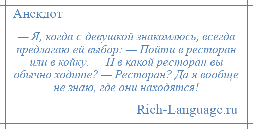 
    — Я, когда с девушкой знакомлюсь, всегда предлагаю ей выбор: — Пойти в ресторан или в койку. — И в какой ресторан вы обычно ходите? — Ресторан? Да я вообще не знаю, где они находятся!