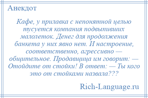 
    Кафе, у прилавка с непонятной целью тусуется компания подвыпивших малолеток. Денег для продолжения банкета у них явно нет. И настроение, соответственно, агрессивно — общительное. Продавщица им говорит: — Отойдите от стойки! В ответ: — Ты кого это от стойками назвала???