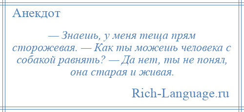 
    — Знаешь, у меня теща прям сторожевая. — Как ты можешь человека с собакой равнять? — Да нет, ты не понял, она старая и живая.