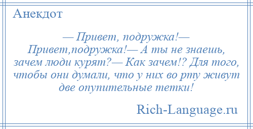 
    — Привет, подружка!— Привет,подружка!— А ты не знаешь, зачем люди курят?— Как зачем!? Для того, чтобы они думали, что у них во рту живут две опупительные тетки!