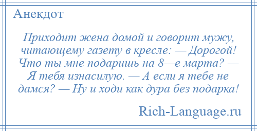
    Приходит жена домой и говорит мужу, читающему газету в кресле: — Дорогой! Что ты мне подаришь на 8—е марта? — Я тебя изнасилую. — А если я тебе не дамся? — Ну и ходи как дура без подарка!