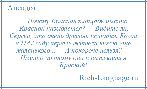 
    — Почему Красная площадь именно Красной называется? — Видите ли, Сергей, это очень древняя история. Когда в 1147 году первые жители тогда еще маленького... — А покороче нельзя? — Именно поэтому она и называется Красной!